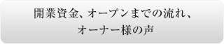 開業資金、オープンまでの流れ、オーナー様の声