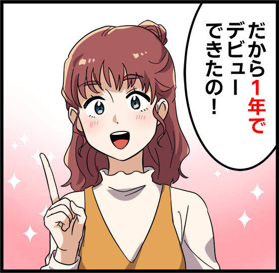 「だから１年でデビューできたの！」
