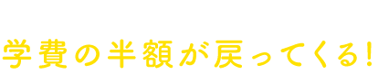 学費の半額が戻ってくる！